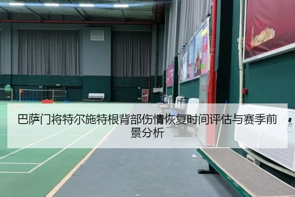 巴萨门将特尔施特根背部伤情恢复时间评估与赛季前景分析