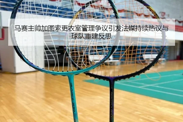 马赛主帅加图索更衣室管理争议引发法媒持续热议与球队重建反思