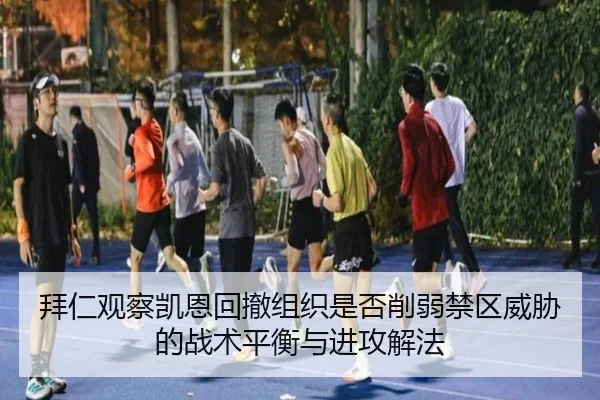 拜仁观察凯恩回撤组织是否削弱禁区威胁的战术平衡与进攻解法