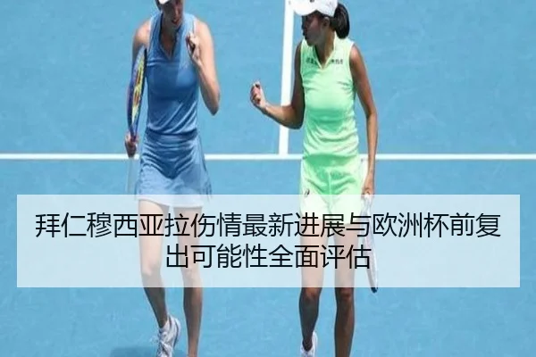 拜仁穆西亚拉伤情最新进展与欧洲杯前复出可能性全面评估