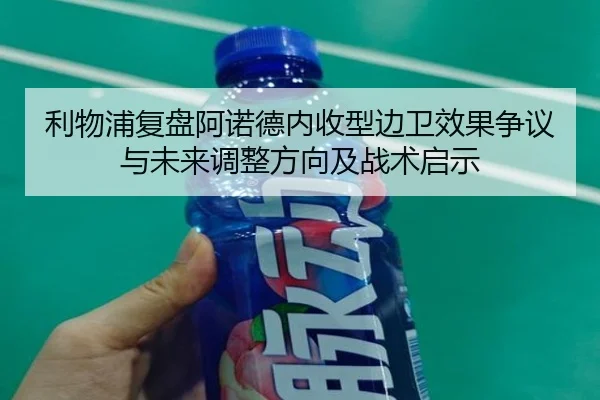 利物浦复盘阿诺德内收型边卫效果争议与未来调整方向及战术启示