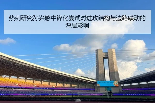 热刺研究孙兴慜中锋化尝试对进攻结构与边路联动的深层影响