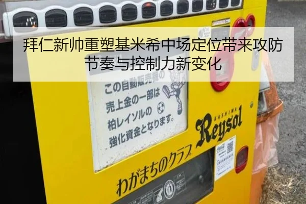 拜仁新帅重塑基米希中场定位带来攻防节奏与控制力新变化