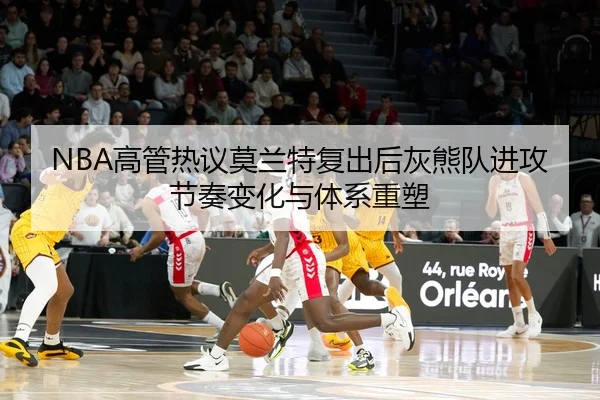 NBA高管热议莫兰特复出后灰熊队进攻节奏变化与体系重塑