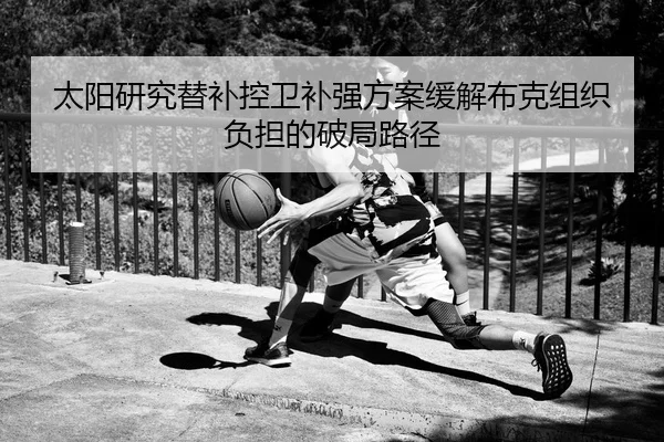 太阳研究替补控卫补强方案缓解布克组织负担的破局路径