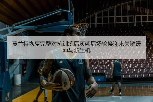 莫兰特恢复完整对抗训练后灰熊后场轮换迎来关键缓冲与新生机