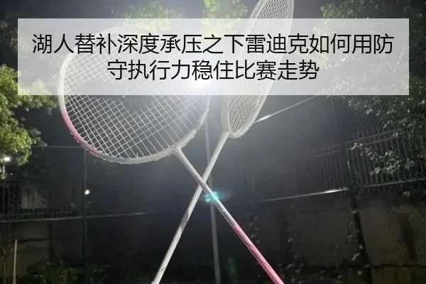 湖人替补深度承压之下雷迪克如何用防守执行力稳住比赛走势